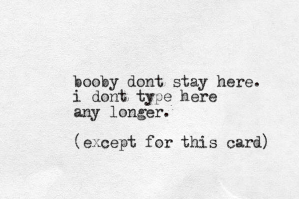 booby do t n stay here. i dont type here any longer. (except for this card) 