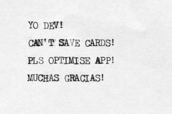YO DEV! CAN'T SAVE CARDS! PLS OPTIMISE APP! MUCHAS GRACIAS! 