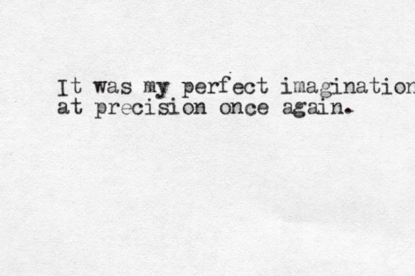 It was my perfect imagination at precision once again. 