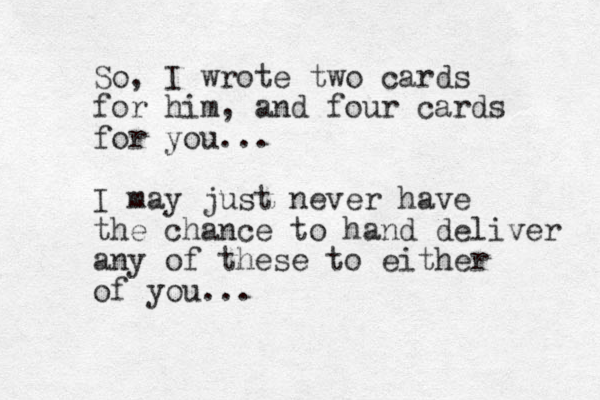 So, I wrote two cards for him, and four cards for you... I may just never have the chance to hand deliver any of these to either of you...
