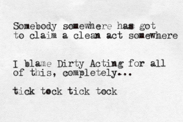 Somebody somewhere has got to claim a clean act somewhere I blame Dirty Acting for all of this, completely... tick tock tick tock