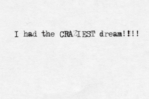 I had the CRAZIEST dream!!!! 