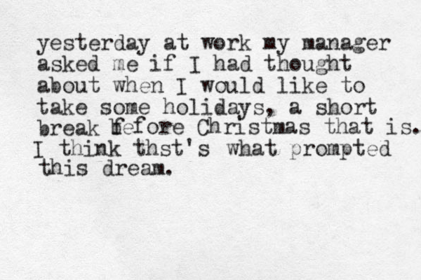 yesterday at work my manager asked me if I had thought about when I would like to take some holidays, a short break f before Christmas that is. I think thst's what prompted this dream.