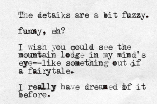 The detaiks are a bit fuzzy. funny, eh? I wish you could see the mountain lodge in my mind's eye --like something out if a fairytale. I really have dreamed i of it before. o 