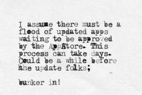 I assume there must be a flood of updated apps waiting to e b approved by the AppAtore S . This process can take days. Could be a while before h the update folks. ; bunker in!