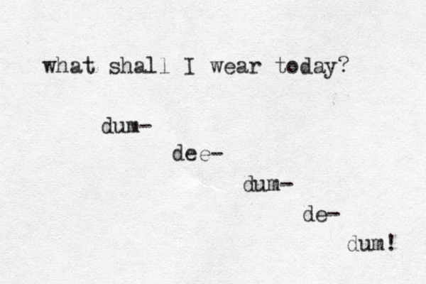 what shall I wear today? dum- dee- dum- de- dum! 