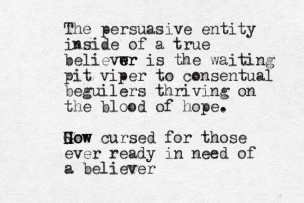 The persuasive entity inside of a true believwr e er is the waiting pit viper to consentual beguilers thriving on the blood of hope. Gow H How cursed for those ever ready in need of a believer