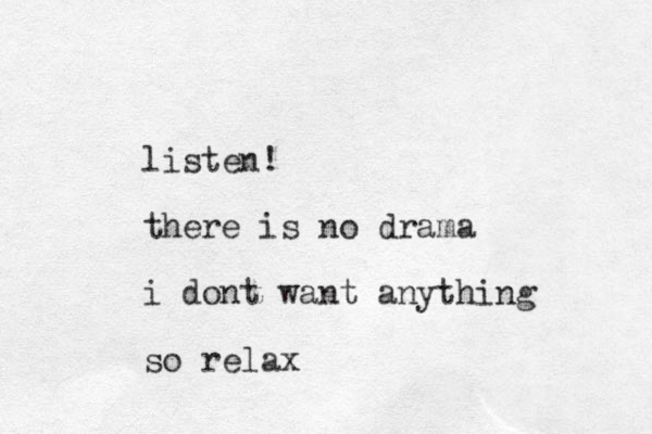 listen! there is no drama i dont want anything so relax