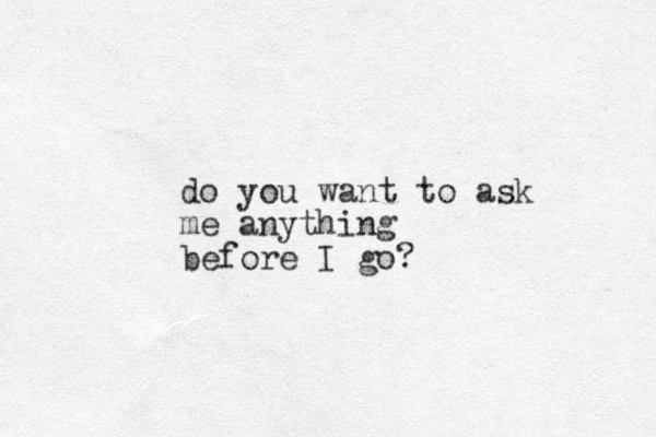 do you want to ask me anything before I go? 