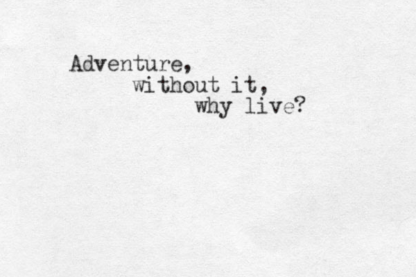 Adventure, without it, why live?