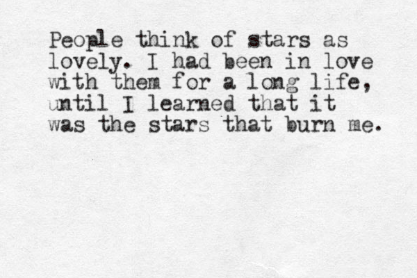 People think of stars as lovely. I had been in love with them for a long life, until I learned that it was the stars that burn me. 