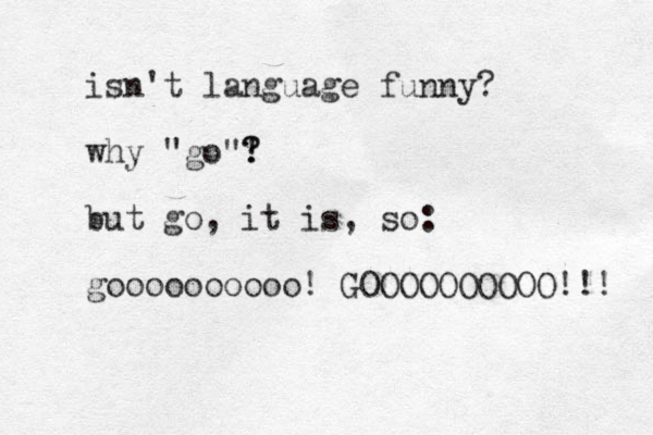isn't language funny? why "go"! ? ? but go, it is, so: goooooooooo! GOOOOOOOOOO!!! 
