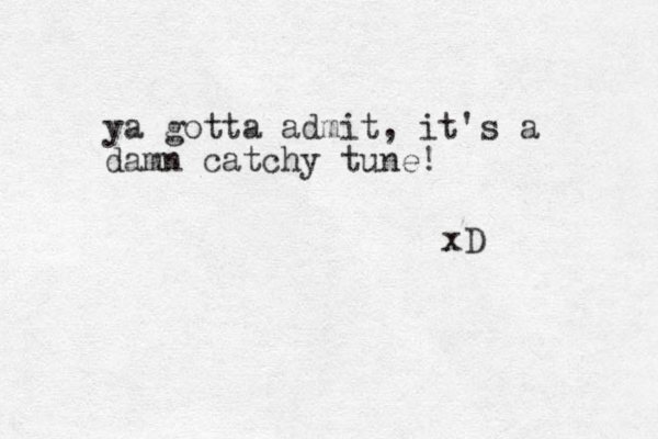 ya gotta admit, it's a damn catchy tune! xD 