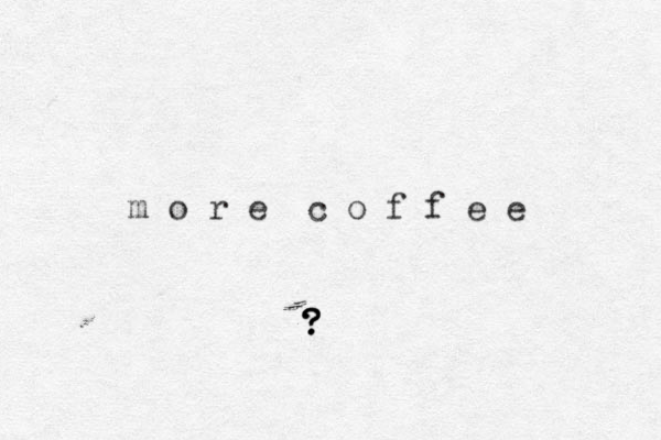 m o r e c o f f e e ? ? ? ?