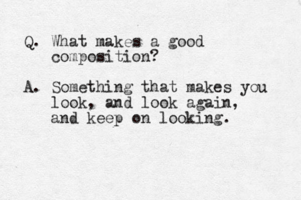 Q. What makes a good composition? A. Something that makes you look, and look again, and keep on looking. 