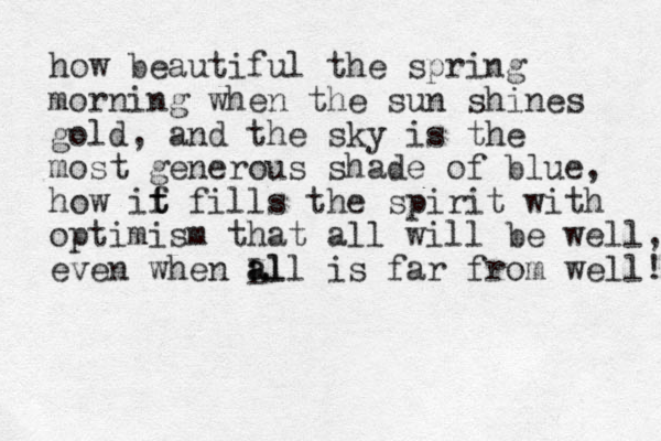 how beautiful the spring morning when the sun shines gold, and the sky is the most generous shade of blue, how if t t fills the spirit with optimism that all will be well, even when Ll all a is far from well! 