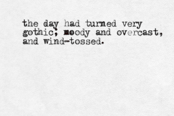 the day had turned very gothic; moody and overcast, and wind-tossed. 