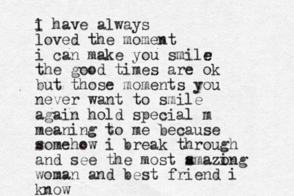 i I have always loved the moment i can make you smilr e e the good times are ok but those moments you never want to smile again hold special m meaning to me because somehow i break through and see the most s amazo ing woman and best friend i know 