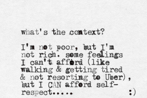 what's the context? I'm not poor, but I'm not rich. some feelings I can't affird o o (like walking & getting tired & not resorting to Uber), but I CAN afford self- respect..... :) 