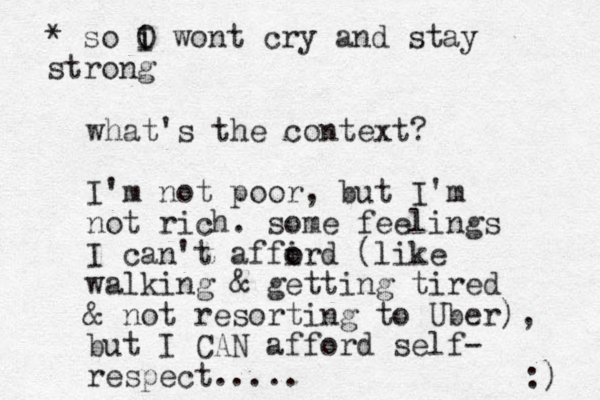 what's the context? I'm not poor, but I'm not rich. some feelings I can't affird o o (like walking & getting tired & not resorting to Uber), but I CAN afford self- respect..... :) * so O I i wont cry and stay strong