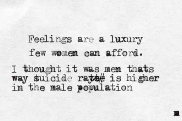 Feelings are a luxury few women can afford. m I thought it was men thats way t suicide ray te te te # is higher in the male population