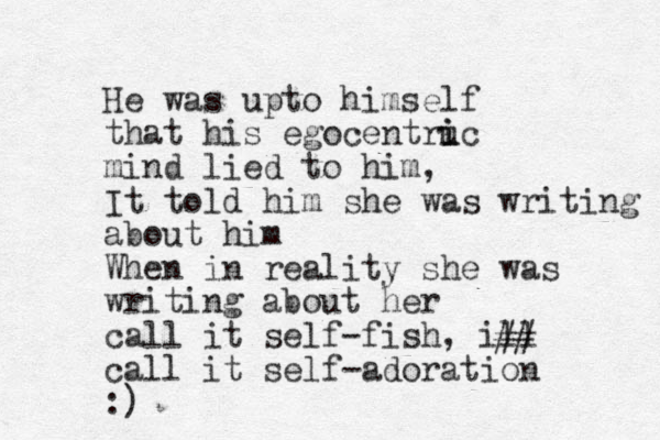 He was upto himself that his egocentru i ic mind lied to him, It told him she was writing about him When in reality she was writing about her call it self-fish , ill call it self-adoration :) ## 