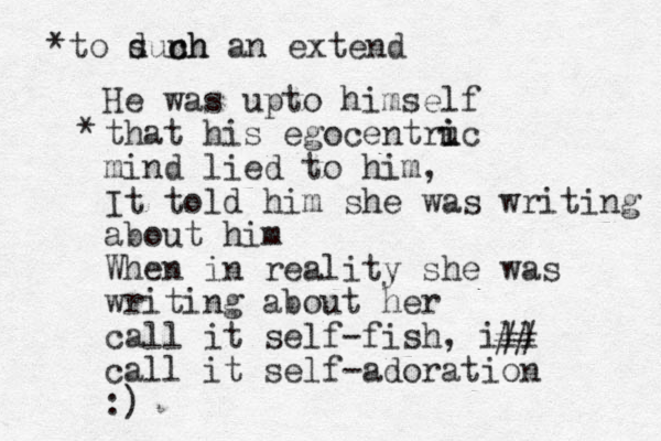 He was upto himself that his egocentru i ic mind lied to him, It told him she was writing about him When in reality she was writing about her call it self-fish , ill call it self-adoration :) ## *to dun s ch ch an extend *