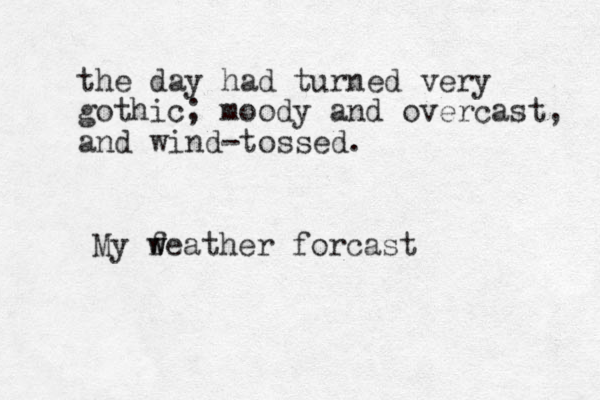 the day had turned very gothic; moody and overcast, and wind-tossed. My fe w w ather forcast