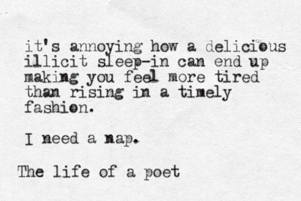 it's annoying how a delicious illicit sleep-in can end up making you feel more tired than rising in a timely fashion. I need a nap. The life of a poet