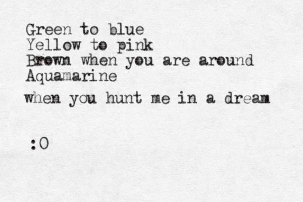 Green to blue Yellow to pink Brown when you are around Aquamarine when you hunt me in a dream :0