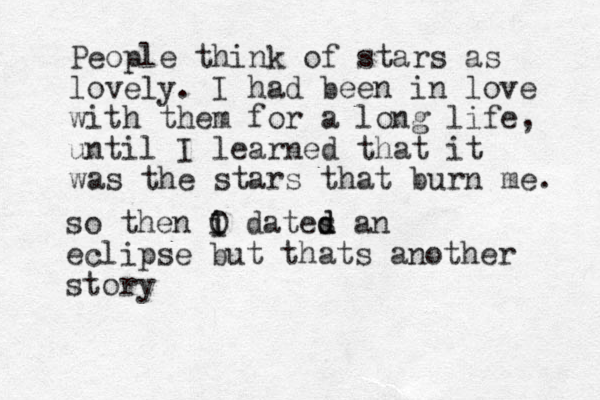 People think of stars as lovely. I had been in love with them for a long life, until I learned that it was the stars that burn me. so then O I i dates d d an eclipse but thats another story