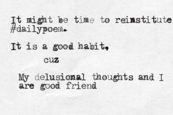 It might be time to reinstitute #dailypoem. It is a good habit, . My delusional thoughts and I are good friend cuz 
