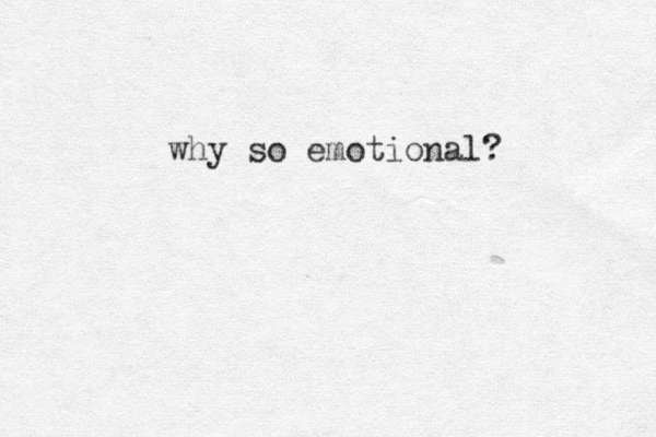 why so emotional? 