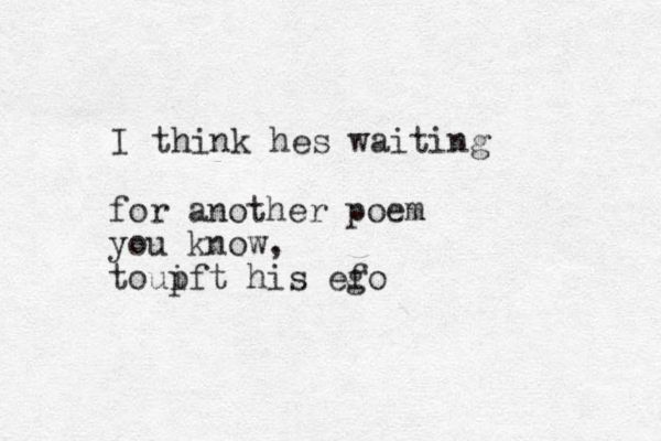 I think hes waiting for another poem you know, toup ift his ef go 