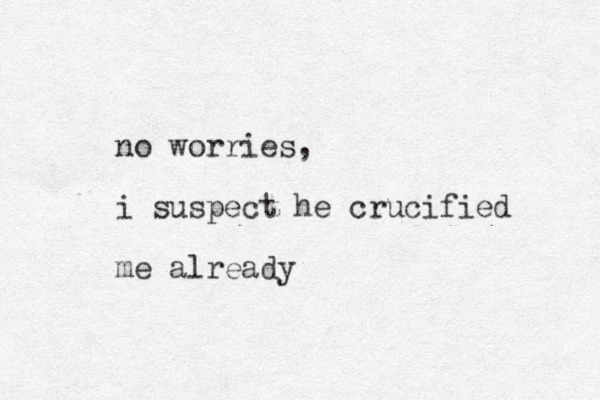 no worries, i suspect he crucified me already