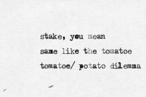 stake, you mean same like the tomatoe tomatoe/ potato dilemma 