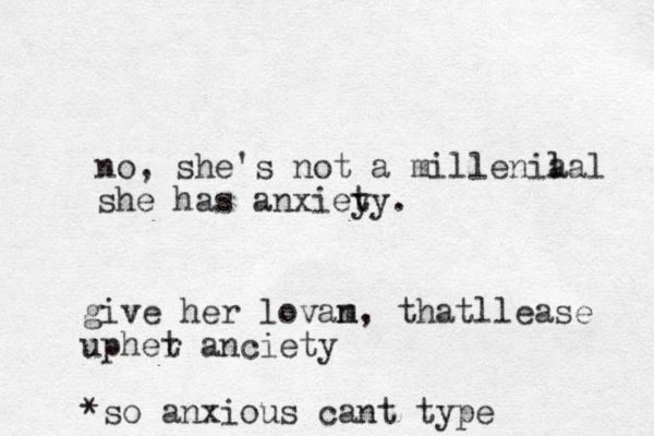 no, she's not a millenia lal she has anxiey ty. give her lovam n , thatllease uphet r anciety *so anxious cant type