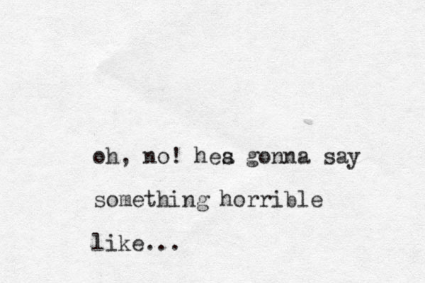 oh, no! hea s gonna say something horrible like...
