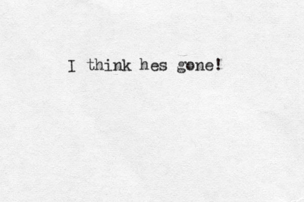 I think hes gone! 