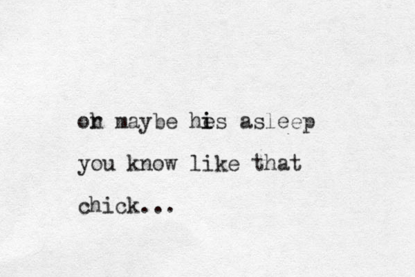 oh r maybe he i is asleep you know like that chick...
