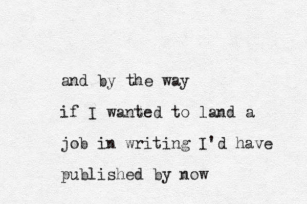 and by the way if I wanted to land a job in writing I 'd have published by now