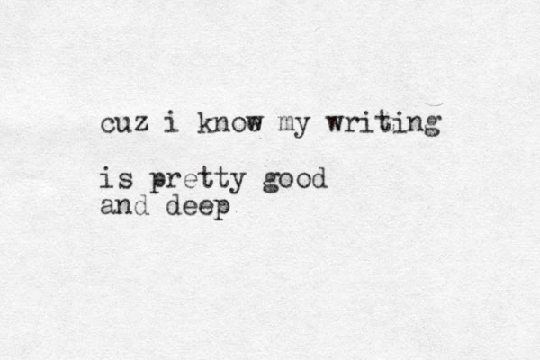 cuz i knoe w my writing is pretty good and deep