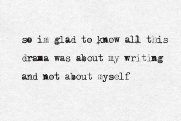 so im glad to know all this drama was about my writing and not about myself