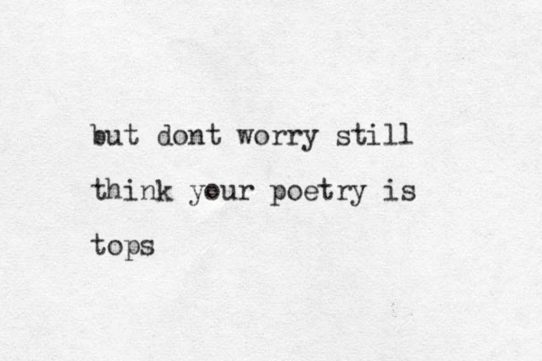 but dont worry still think your poetry is tops