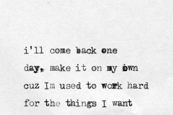 i'll come back one day, make it on my iwn o o o cuz I m used to work hard for the things I want