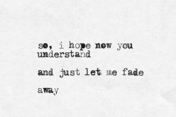 so, i hope now you understand and just let me fade away 