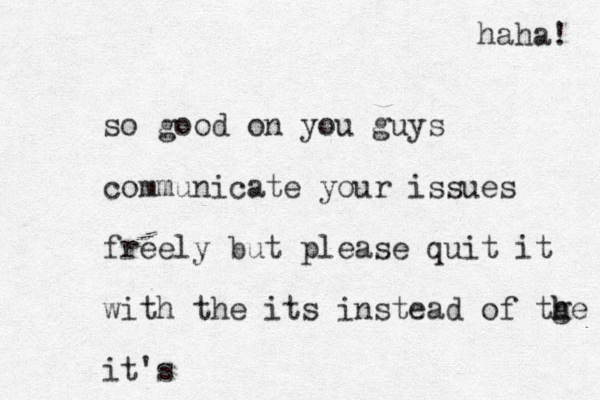 so good on you guys communicate your issues freely but please quit it with the its instead of tge h h it's haha! 