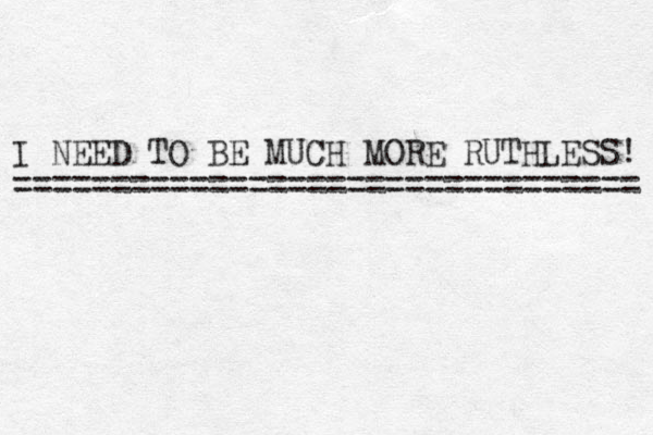 I NEED TO BE MUCH MORE RUTHLESS! ================================ 