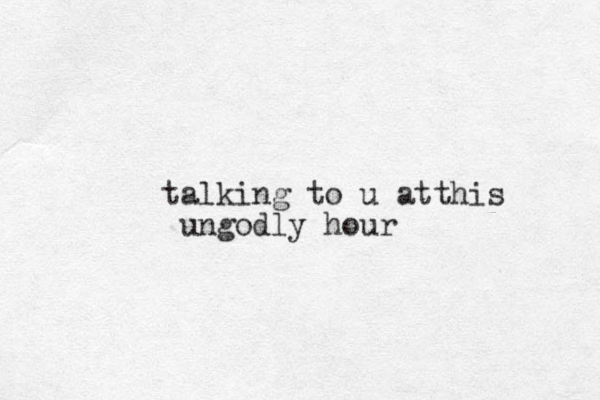 talking to u atthis ungodly hour