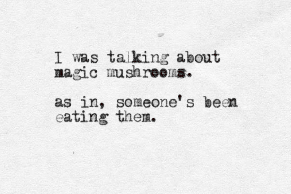 I was talking about magic mushrooms. as in, someone's been eating them.
